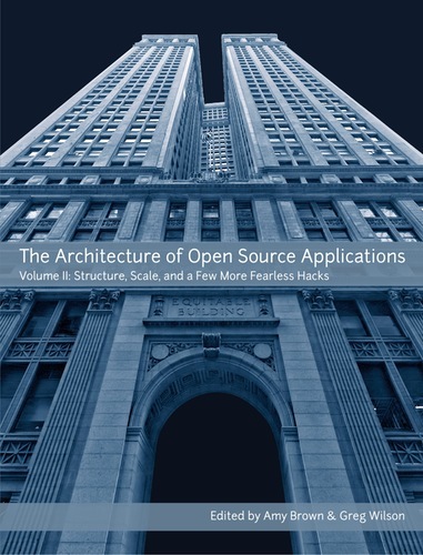 The Architecture of Open Source Applications, Volume II: Structure, Scale, and a Few More Fearless Hacks